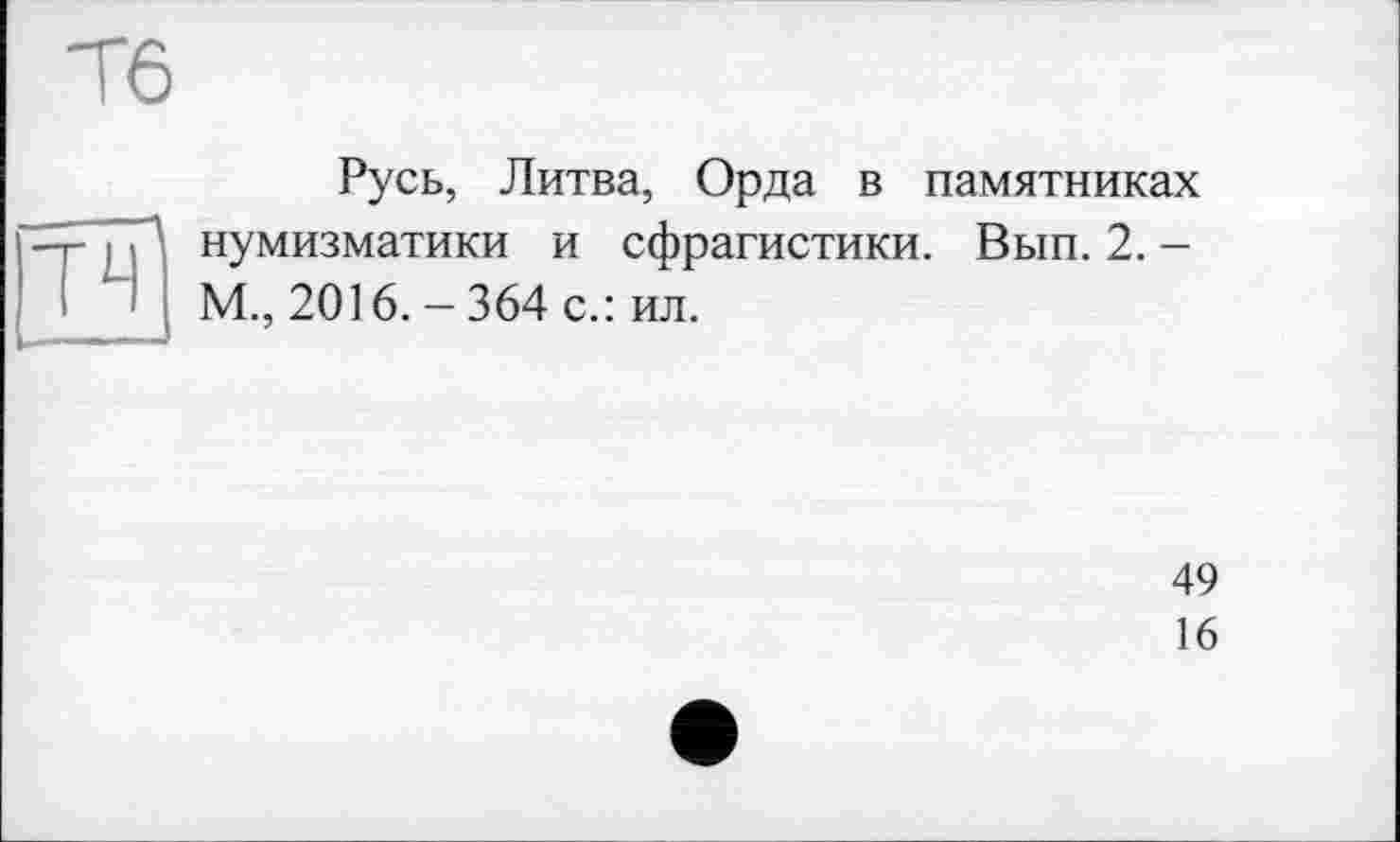 ﻿Русь, Литва, Орда в памятниках нумизматики и сфрагистики. Вып. 2. -М., 2016. - 364 с.: ил.
49
16